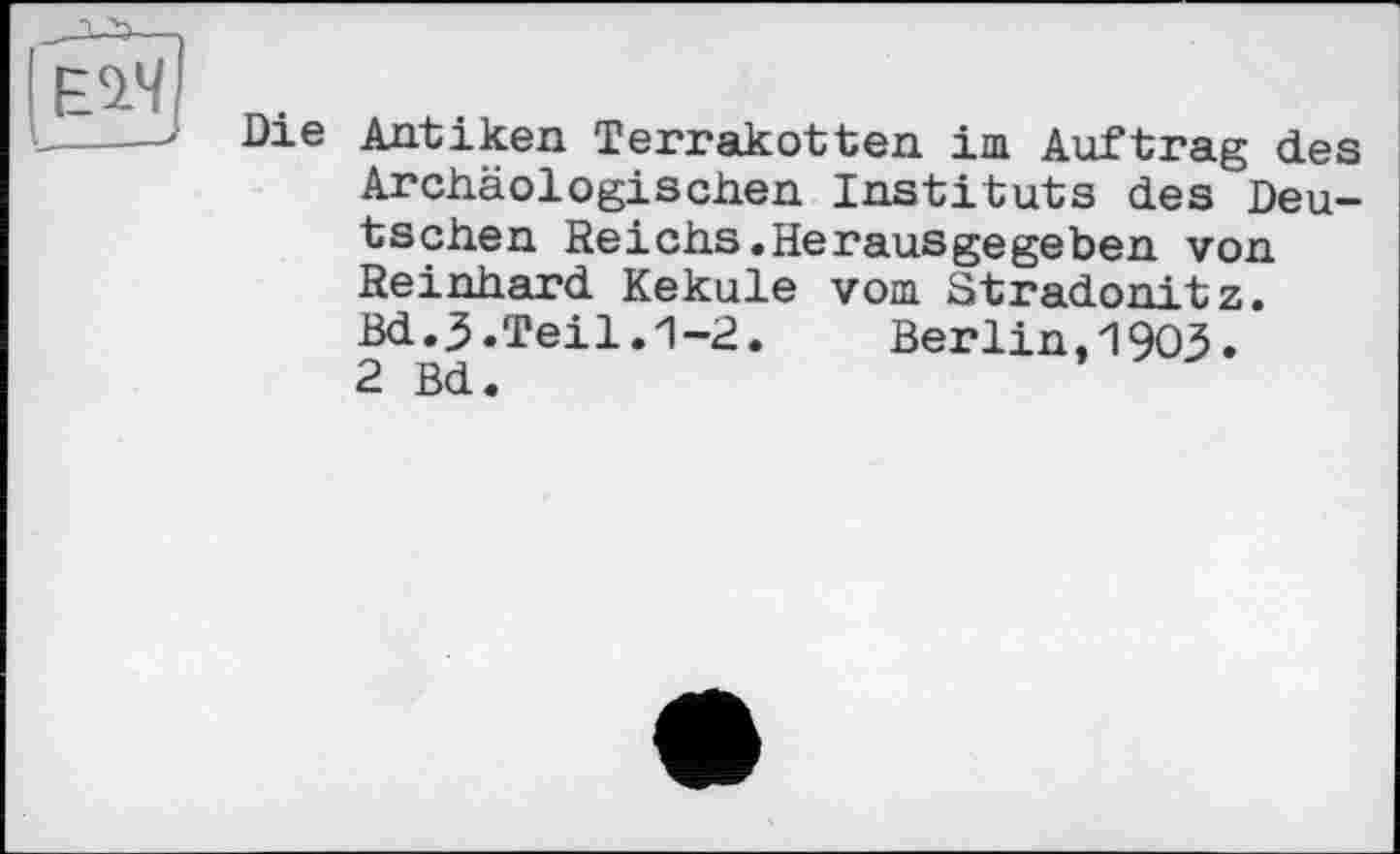 ﻿Die Antiken Terrakotten im Auftrag des Archäologischen Instituts des Deutschen Reichs.Herausgegeben von Reinhard Kekule vom Stradonitz. Bd..5 .Teil .1-2.	Berlin,1903.
2 Bd.